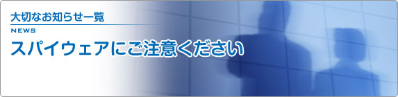 大切なお知らせ一覧 スパイウェアにご注意