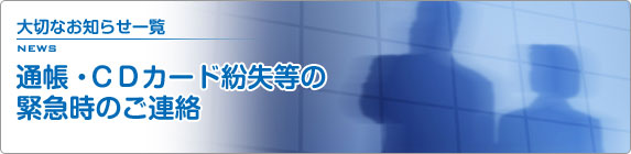 大切なお知らせ一覧 通帳・CDカード紛失等の緊急時のご連絡