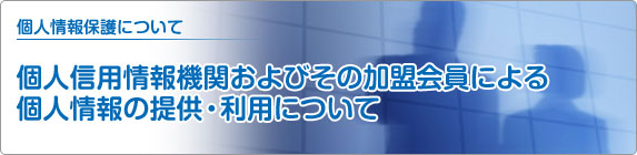 個人情報保護について 個人信用情報機関およびその加盟会員による個人情報の提供・利用について