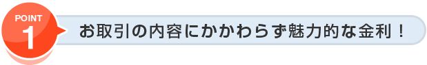 お取引の内容にかかわらず魅力的な金利！