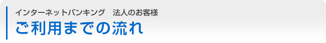 インターネットバンキング　法人のお客様　ご利用までの流れ