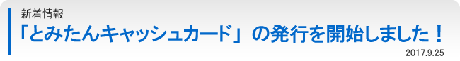 「とみたんキャッシュカード」の発行を開始しました！