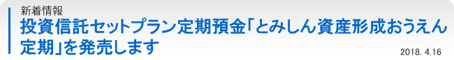 新着情報：投資信託セットプラン定期預金「とみしん資産形成おうえん定期」を発売します