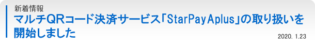 新着情報：マルチＱＲコード決済サービス「StarPayAplus」の取り扱いを開始しました