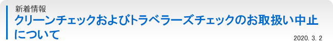 クリーンチェックおよびトラベラーズチェックのお取扱い中止について