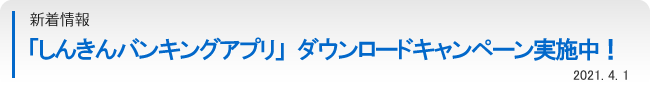 新着情報：「しんきんバンキングアプリ」ダウンロードキャンペーン実施中！