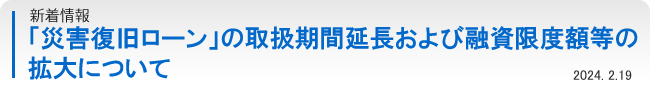 新着情報：「災害復旧ローン」の取扱期間延長および融資限度額等の拡大について