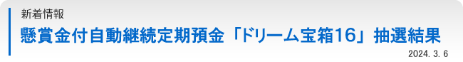 懸賞金付自動継続定期預金「ドリーム宝箱１６」抽選結果