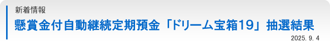 懸賞金付自動継続定期預金「ドリーム宝箱１９」抽選結果