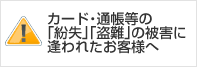 カード・通帳等の「紛失」「盗難」の被害に逢われたお客さまへ