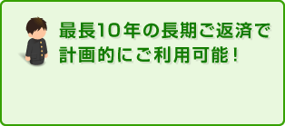 最長10年の長期ご返済で計画的にご利用可能！