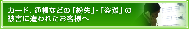 カード、通帳などの「紛失」・「盗難」の被害に遭われたお客さまへ