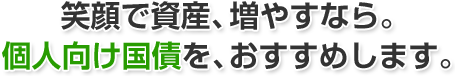 笑顔で資産、増やすなら。個人向け国債を、おすすめします。