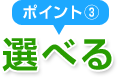 ポイント③ 選べる