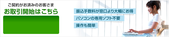 【振込手数料が窓口より大幅にお得】【パソコンの専用ソフト不要】【操作も簡単】 ご契約がお済みのお客さま お取引開始はこちら