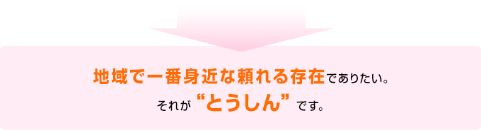 地域で一番身近な頼れる存在でありたい。それが“とうしん”です。