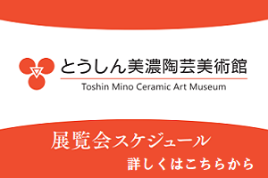 とうしん美濃陶芸美術館　企画展　年間スケジュールはこちらから