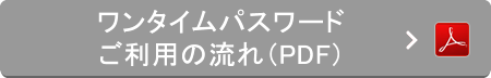 ワンタイムパスワードご利用の流れ（PDF）