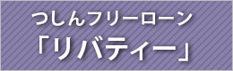 つしんフリーローン「リバティー」