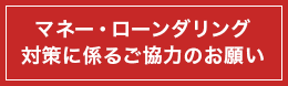 マネー・ローンダリング対策に係るご協力のお願い