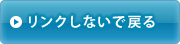 リンクしないで戻る