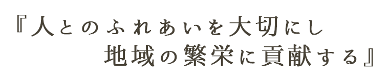 人とのふれあいを大切にし地域の繁栄に貢献する