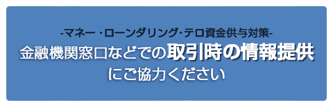 -マネー・ローンダリング・テロ資金供与対策-金融機関窓口などでの取引時の情報提供にご協力ください