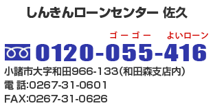 しんきんローンセンター佐久 フリーダイヤル0120-000-000 小諸市大字和田966-133（和田森支店内）電　話：0268-00-0000 ＦＡＸ：0268-00-0000