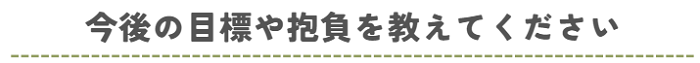 今後の目標や抱負を教えてください