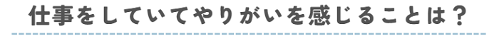 仕事をしていてやりがいを感じることは