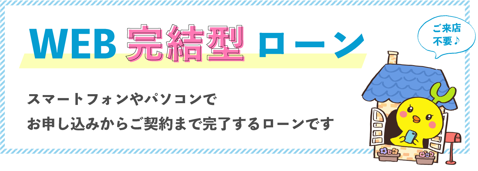 WEB完結型ローン ご来店不要 スマートフォンやパソコンでお申し込みからご契約まで完了するローンです