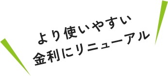 より使いやすい金利にリニューアル