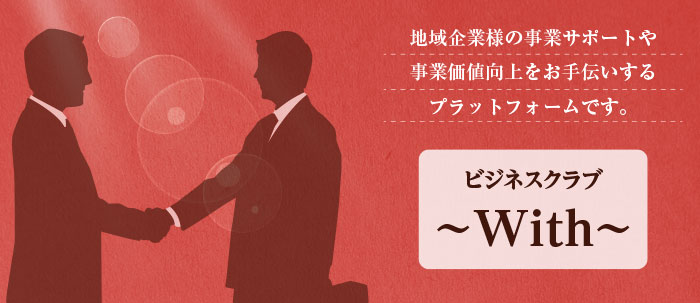 地域企業様の事業サポートや事業価値向上をお手伝いするプラットフォーム。ビジネスクラブ～with～