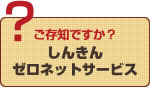 ご存知ですか？しんきんゼロネットサービス